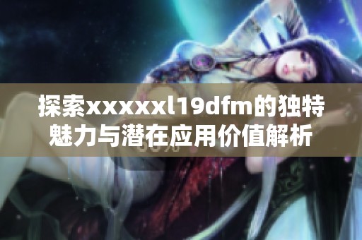探索xxxxxl19dfm的独特魅力与潜在应用价值解析