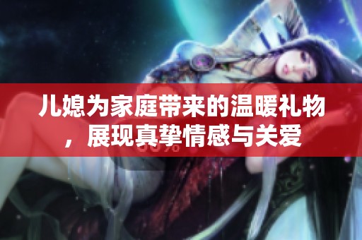 儿媳为家庭带来的温暖礼物，展现真挚情感与关爱