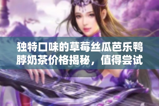 独特口味的草莓丝瓜芭乐鸭脖奶茶价格揭秘，值得尝试吗