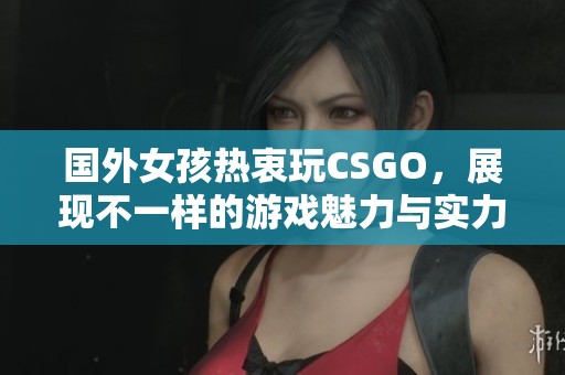 国外女孩热衷玩CSGO，展现不一样的游戏魅力与实力