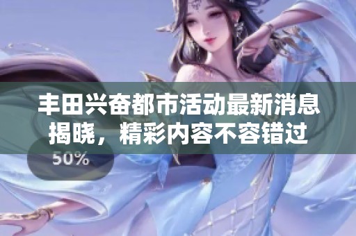 丰田兴奋都市活动最新消息揭晓，精彩内容不容错过