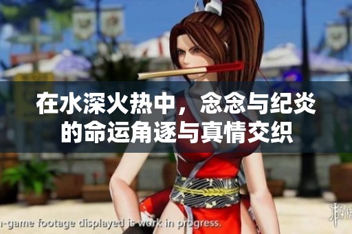 在水深火热中，念念与纪炎的命运角逐与真情交织