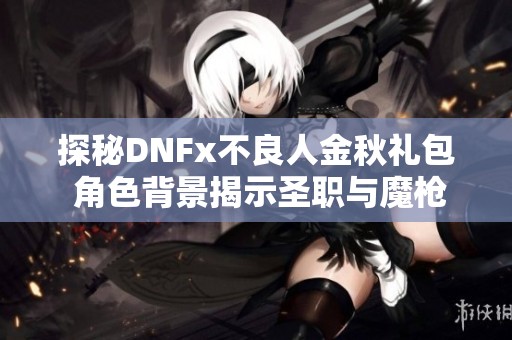 探秘DNFx不良人金秋礼包 角色背景揭示圣职与魔枪的魅力
