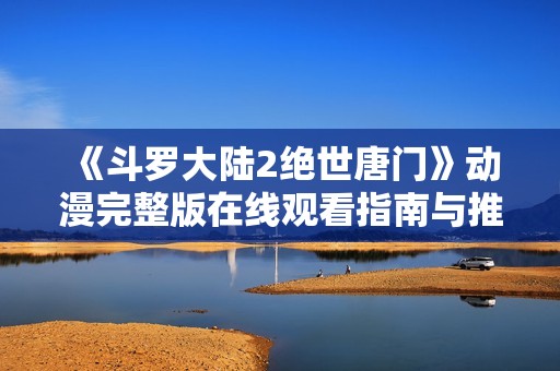 《斗罗大陆2绝世唐门》动漫完整版在线观看指南与推荐