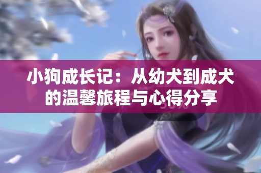 小狗成长记：从幼犬到成犬的温馨旅程与心得分享