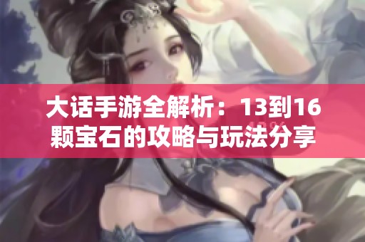 大话手游全解析：13到16颗宝石的攻略与玩法分享