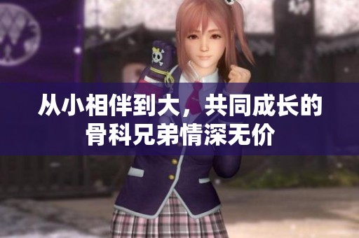 从小相伴到大，共同成长的骨科兄弟情深无价