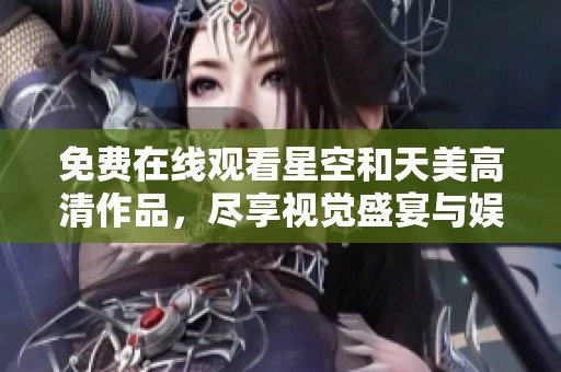 免费在线观看星空和天美高清作品，尽享视觉盛宴与娱乐体验
