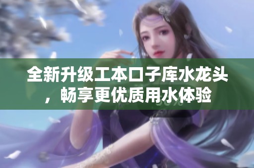 全新升级工本口子库水龙头，畅享更优质用水体验