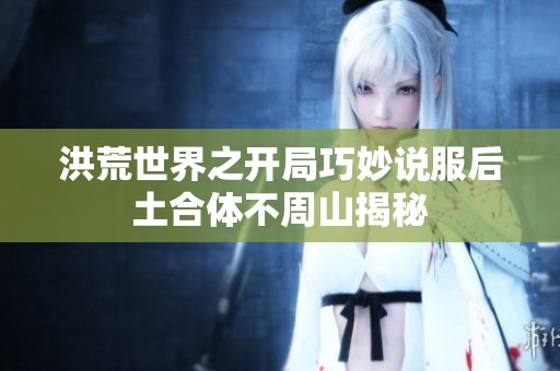 洪荒世界之开局巧妙说服后土合体不周山揭秘
