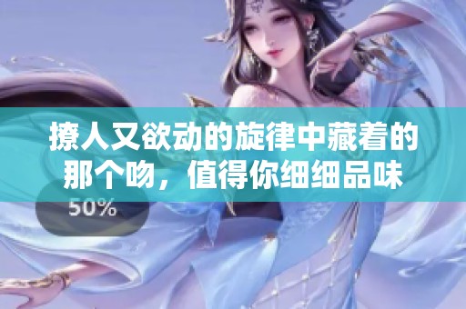 撩人又欲动的旋律中藏着的那个吻，值得你细细品味