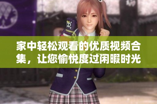 家中轻松观看的优质视频合集，让您愉悦度过闲暇时光