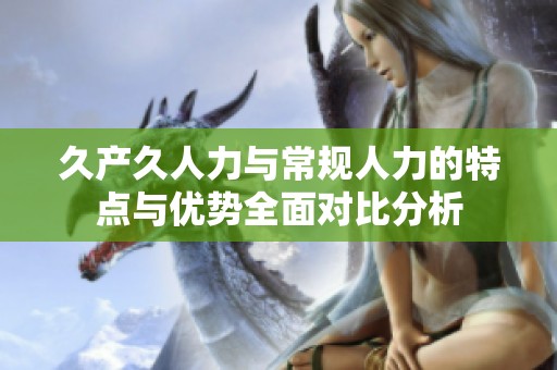 久产久人力与常规人力的特点与优势全面对比分析