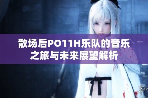 散场后PO11H乐队的音乐之旅与未来展望解析