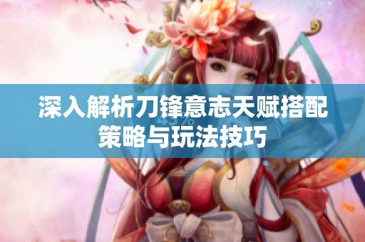 深入解析刀锋意志天赋搭配策略与玩法技巧