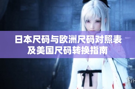 日本尺码与欧洲尺码对照表及美国尺码转换指南