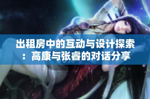 出租房中的互动与设计探索：高康与张睿的对话分享