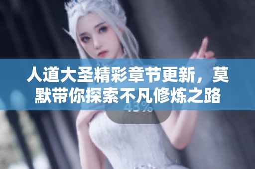 人道大圣精彩章节更新，莫默带你探索不凡修炼之路