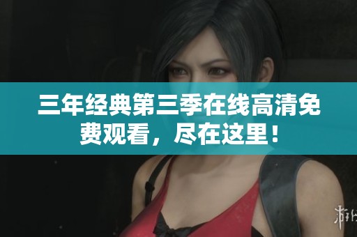 三年经典第三季在线高清免费观看，尽在这里！