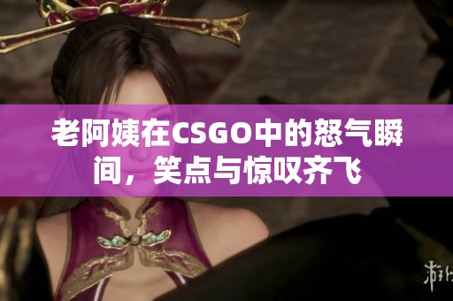 老阿姨在CSGO中的怒气瞬间，笑点与惊叹齐飞