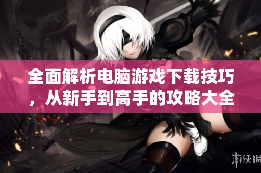 全面解析电脑游戏下载技巧，从新手到高手的攻略大全