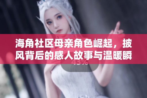 海角社区母亲角色崛起，披风背后的感人故事与温暖瞬间