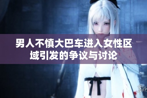 男人不慎大巴车进入女性区域引发的争议与讨论