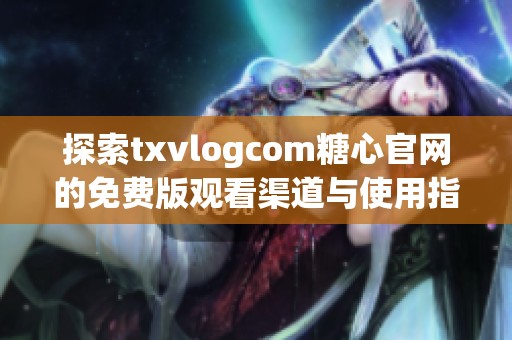 探索txvlogcom糖心官网的免费版观看渠道与使用指南