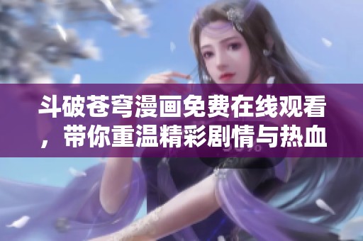 斗破苍穹漫画免费在线观看，带你重温精彩剧情与热血冒险