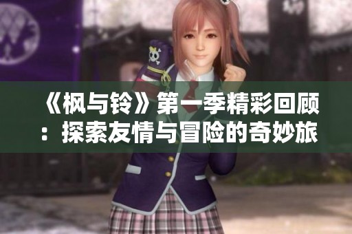 《枫与铃》第一季精彩回顾：探索友情与冒险的奇妙旅程
