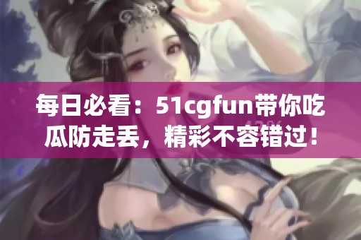 每日必看：51cgfun带你吃瓜防走丢，精彩不容错过！