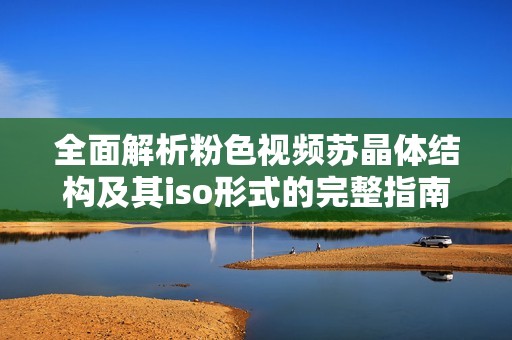 全面解析粉色视频苏晶体结构及其iso形式的完整指南