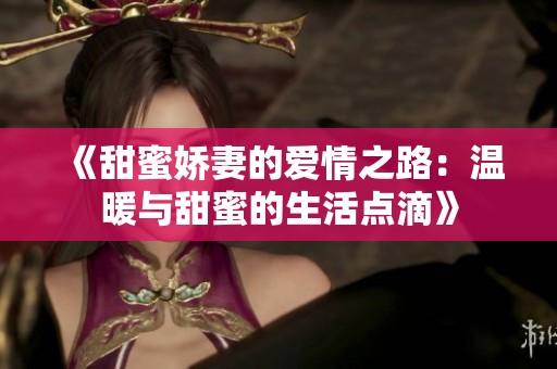 《甜蜜娇妻的爱情之路：温暖与甜蜜的生活点滴》