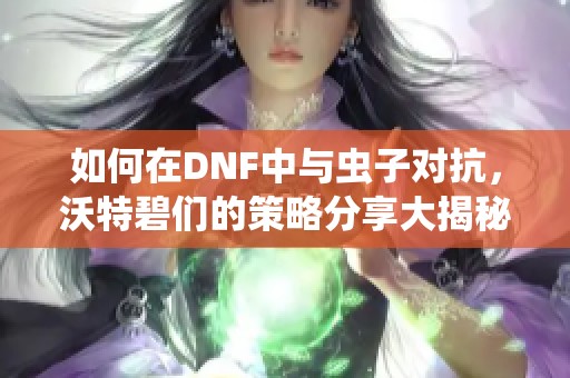 如何在DNF中与虫子对抗，沃特碧们的策略分享大揭秘