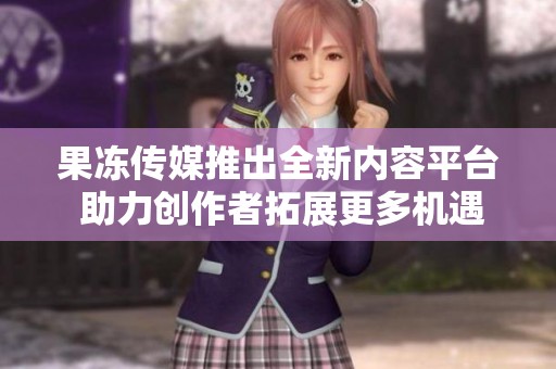 果冻传媒推出全新内容平台 助力创作者拓展更多机遇