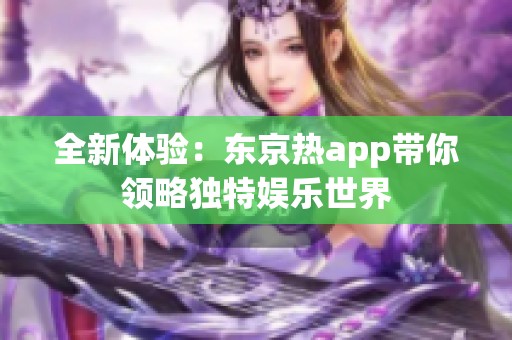 全新体验：东京热app带你领略独特娱乐世界