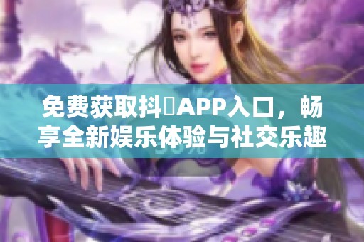 免费获取抖抈APP入口，畅享全新娱乐体验与社交乐趣