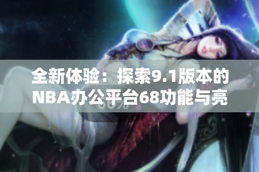 全新体验：探索9.1版本的NBA办公平台68功能与亮点