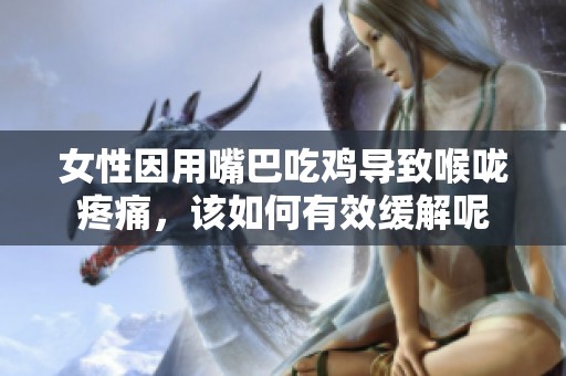 女性因用嘴巴吃鸡导致喉咙疼痛，该如何有效缓解呢