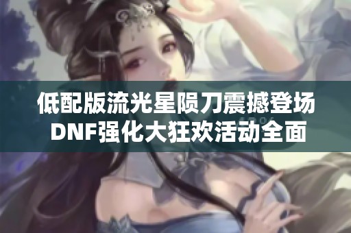 低配版流光星陨刀震撼登场 DNF强化大狂欢活动全面攻略