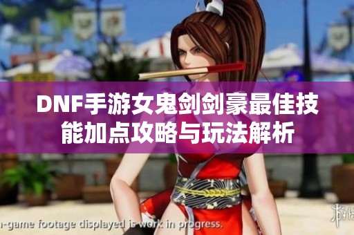 DNF手游女鬼剑剑豪最佳技能加点攻略与玩法解析