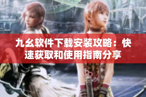 九幺软件下载安装攻略：快速获取和使用指南分享
