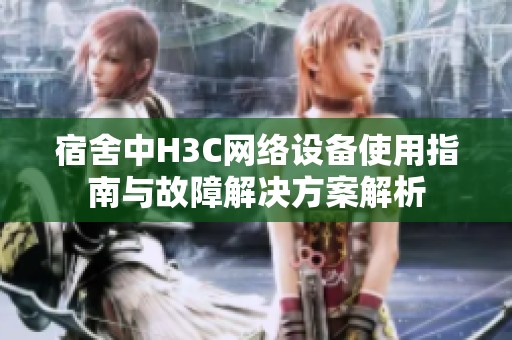 宿舍中H3C网络设备使用指南与故障解决方案解析