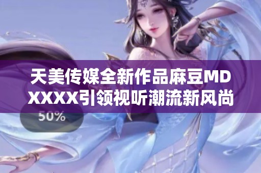 天美传媒全新作品麻豆MDXXXX引领视听潮流新风尚