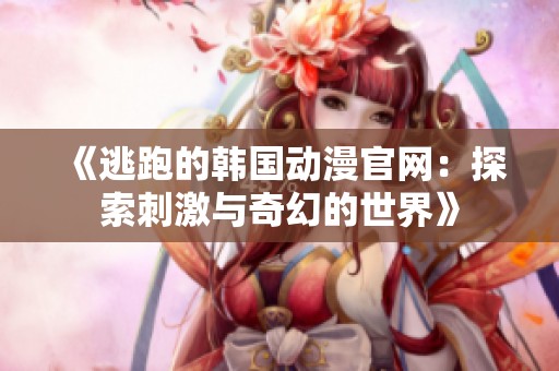 《逃跑的韩国动漫官网：探索刺激与奇幻的世界》