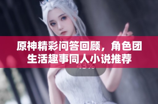 原神精彩问答回顾，角色团生活趣事同人小说推荐