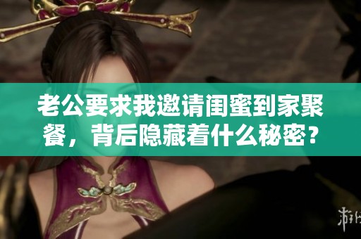老公要求我邀请闺蜜到家聚餐，背后隐藏着什么秘密？