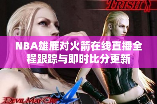 NBA雄鹿对火箭在线直播全程跟踪与即时比分更新