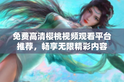 免费高清樱桃视频观看平台推荐，畅享无限精彩内容
