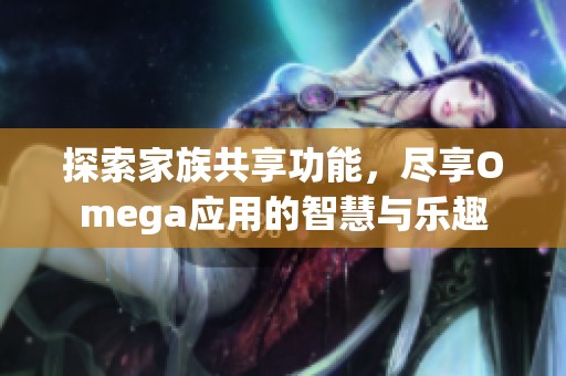 探索家族共享功能，尽享Omega应用的智慧与乐趣